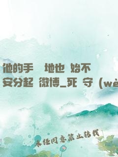 他的手漸漸地也開始不安分起來微博