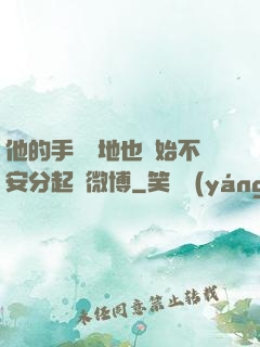他的手漸漸地也開始不安分起來微博