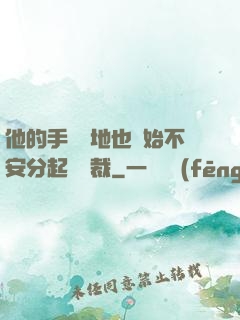 他的手漸漸地也開始不安分起來總裁