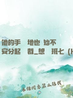 他的手漸漸地也開始不安分起來總裁
