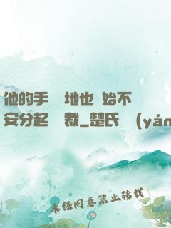 他的手漸漸地也開始不安分起來總裁