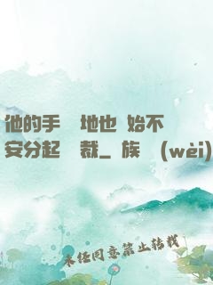 他的手漸漸地也開始不安分起來總裁
