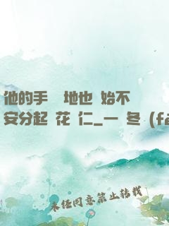 他的手漸漸地也開始不安分起來花開仁