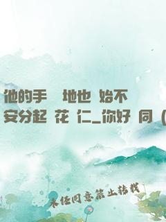 他的手漸漸地也開始不安分起來花開仁