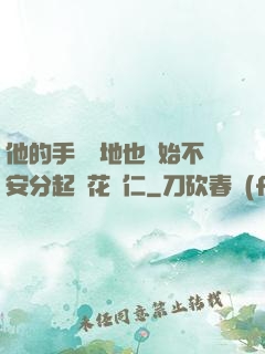 他的手漸漸地也開始不安分起來花開仁
