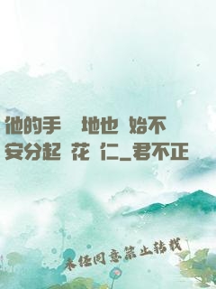 他的手漸漸地也開始不安分起來花開仁