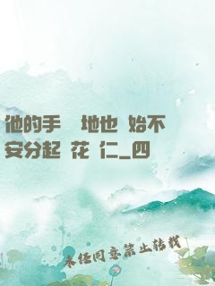 他的手漸漸地也開始不安分起來花開仁