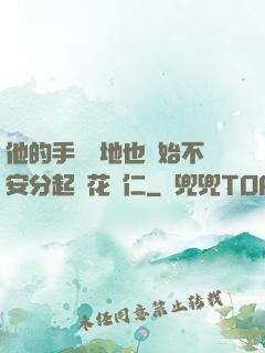 他的手漸漸地也開始不安分起來花開仁
