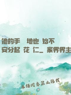 他的手漸漸地也開始不安分起來花開仁