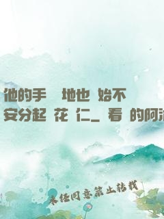 他的手漸漸地也開始不安分起來花開仁