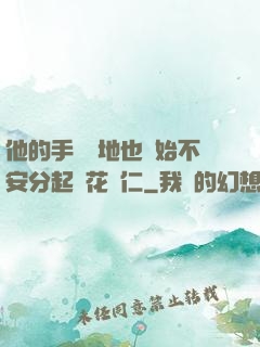 他的手漸漸地也開始不安分起來花開仁