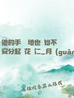 他的手漸漸地也開始不安分起來花開仁
