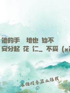 他的手漸漸地也開始不安分起來花開仁