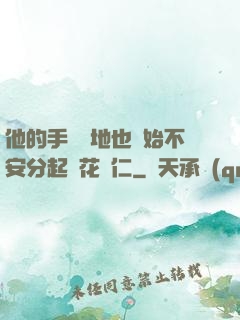 他的手漸漸地也開始不安分起來花開仁