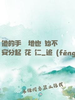 他的手漸漸地也開始不安分起來花開仁