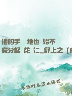 他的手漸漸地也開始不安分起來花開仁