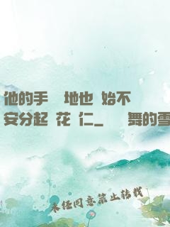 他的手漸漸地也開始不安分起來花開仁