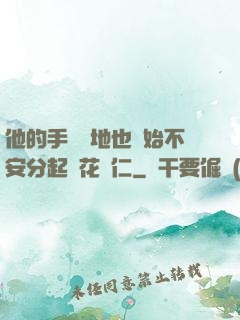 他的手漸漸地也開始不安分起來花開仁
