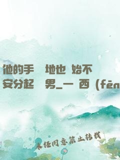 他的手漸漸地也開始不安分起來雙男
