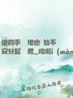 他的手漸漸地也開始不安分起來雙男