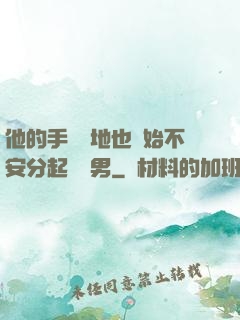 他的手漸漸地也開始不安分起來雙男