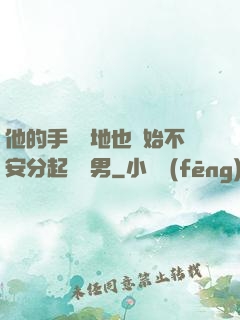 他的手漸漸地也開始不安分起來雙男