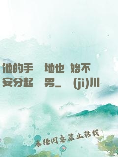 他的手漸漸地也開始不安分起來雙男