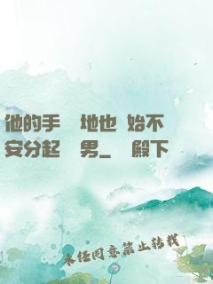 他的手漸漸地也開始不安分起來雙男