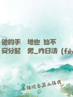 他的手漸漸地也開始不安分起來雙男