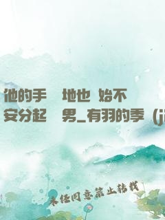 他的手漸漸地也開始不安分起來雙男
