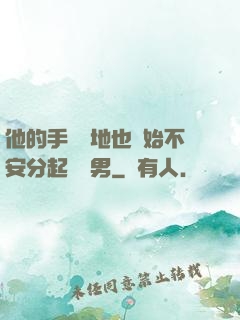 他的手漸漸地也開始不安分起來雙男
