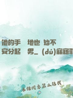 他的手漸漸地也開始不安分起來雙男