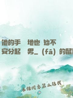 他的手漸漸地也開始不安分起來雙男