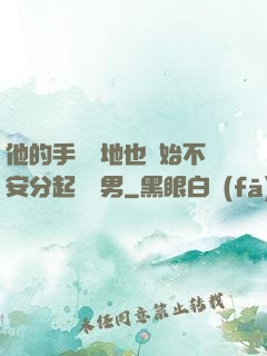 他的手漸漸地也開始不安分起來雙男