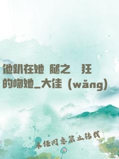 他趴在她兩腿之間瘋狂的吻她