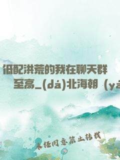 低配洪荒的我在聊天群偽裝至高
