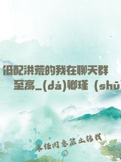 低配洪荒的我在聊天群偽裝至高
