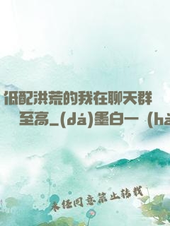 低配洪荒的我在聊天群偽裝至高