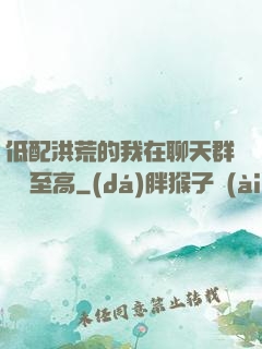 低配洪荒的我在聊天群偽裝至高