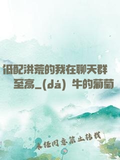 低配洪荒的我在聊天群偽裝至高