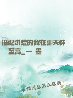 低配洪荒的我在聊天群偽裝至高
