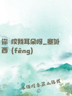 你別咬我耳朵呀