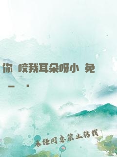 你別咬我耳朵呀小說免費