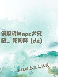 侯府嫡女npc父兄開胞