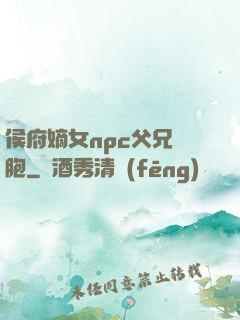 侯府嫡女npc父兄開胞