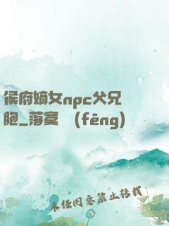 侯府嫡女npc父兄開胞