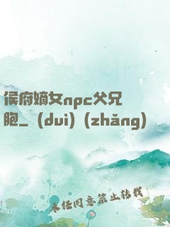 侯府嫡女npc父兄開胞