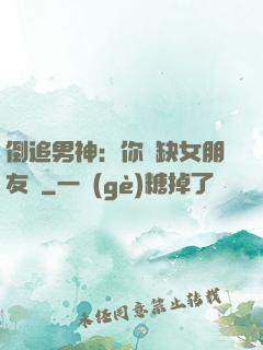 倒追男神：你還缺女朋友嗎
