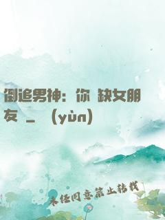 倒追男神：你還缺女朋友嗎