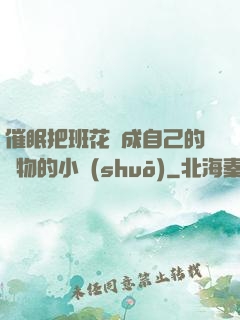 催眠把班花變成自己的寵物的小說(shuō)